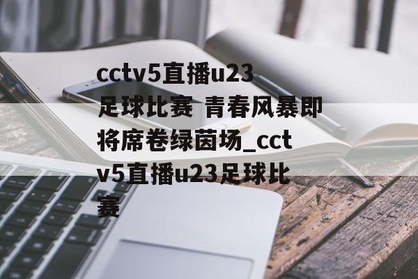 cctv5直播u23足球比赛 青春风暴即将席卷绿茵场_cctv5直播u23足球比赛