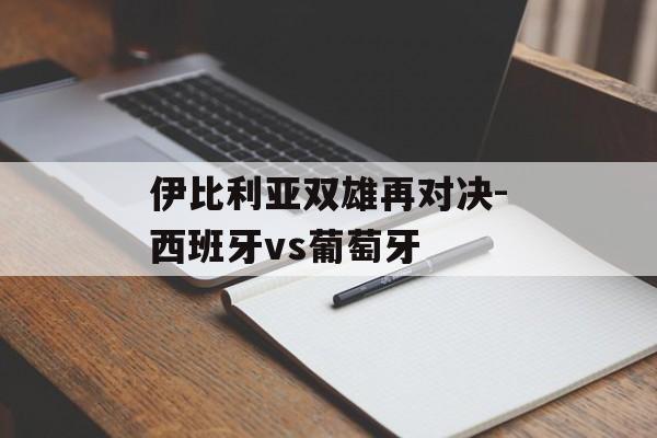 伊比利亚双雄再对决-西班牙vs葡萄牙