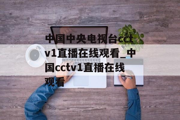 中国中央电视台cctv1直播在线观看_中国cctv1直播在线观看