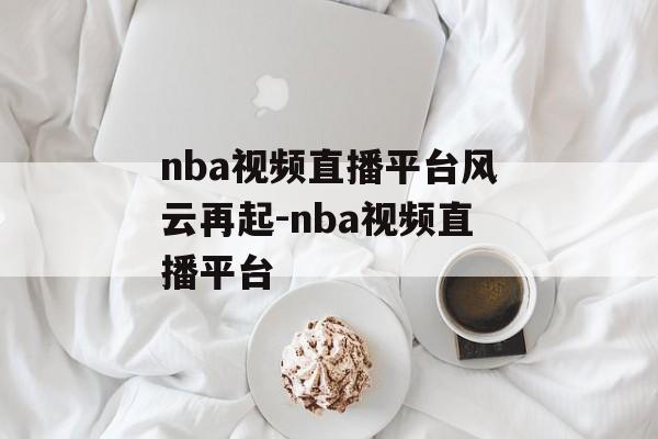 nba视频直播平台风云再起-nba视频直播平台