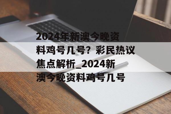 2024年新澳今晚资料鸡号几号？彩民热议焦点解析_2024新澳今晚资料鸡号几号