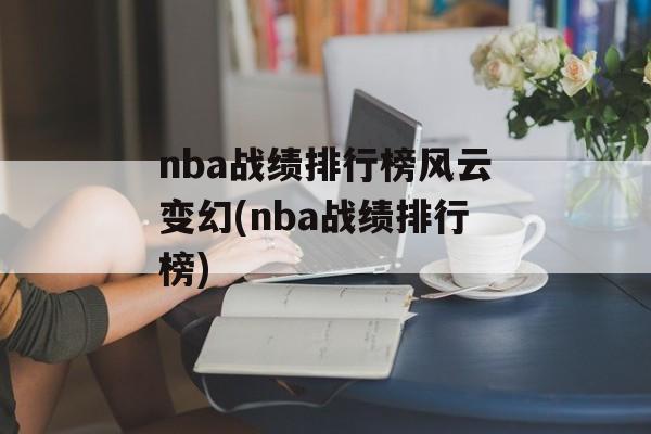 nba战绩排行榜风云变幻(nba战绩排行榜)