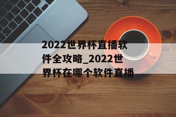 2022世界杯直播软件全攻略_2022世界杯在哪个软件直播
