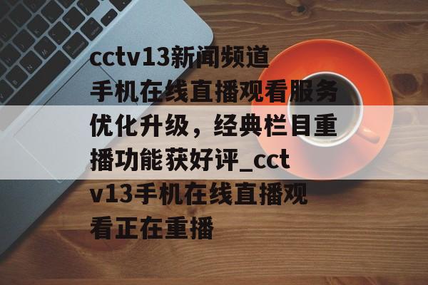 cctv13新闻频道手机在线直播观看服务优化升级，经典栏目重播功能获好评_cctv13手机在线直播观看正在重播