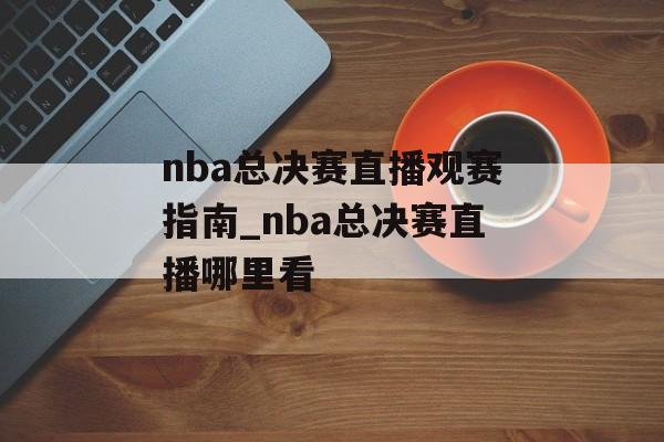 nba总决赛直播观赛指南_nba总决赛直播哪里看