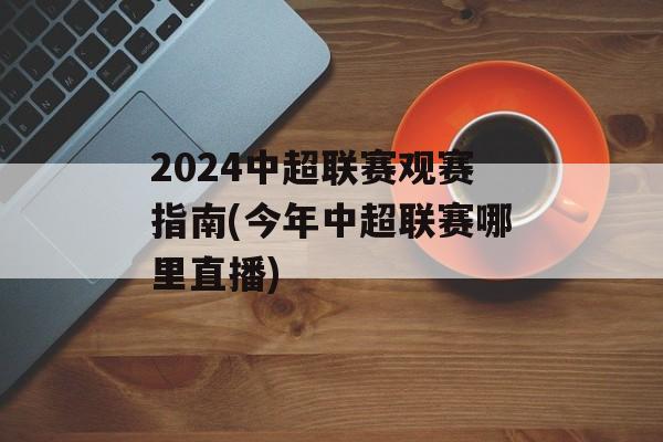 2024中超联赛观赛指南(今年中超联赛哪里直播)