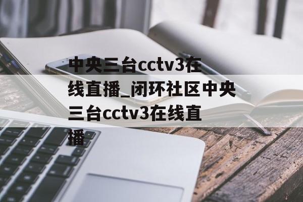中央三台cctv3在线直播_闭环社区中央三台cctv3在线直播