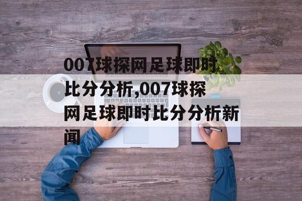 007球探网足球即时比分分析,007球探网足球即时比分分析新闻