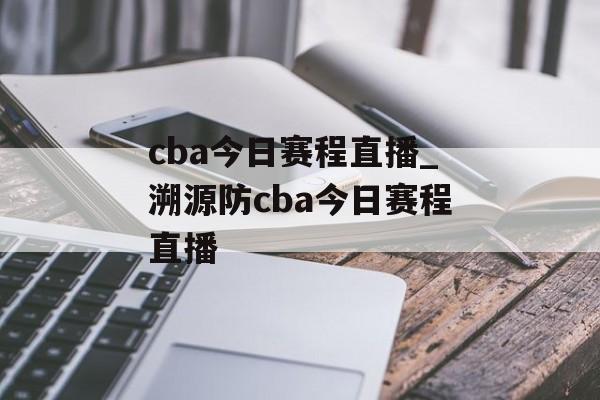 cba今日赛程直播_溯源防cba今日赛程直播