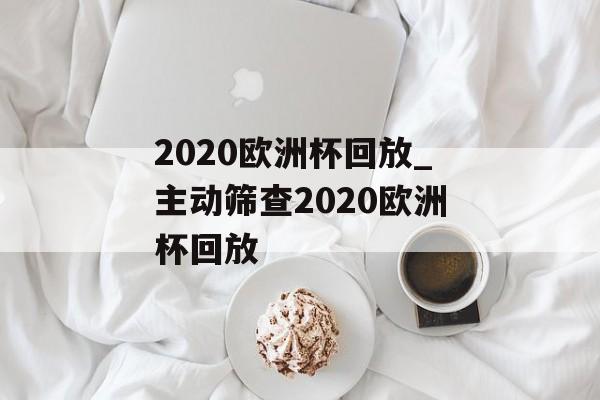 2020欧洲杯回放_主动筛查2020欧洲杯回放