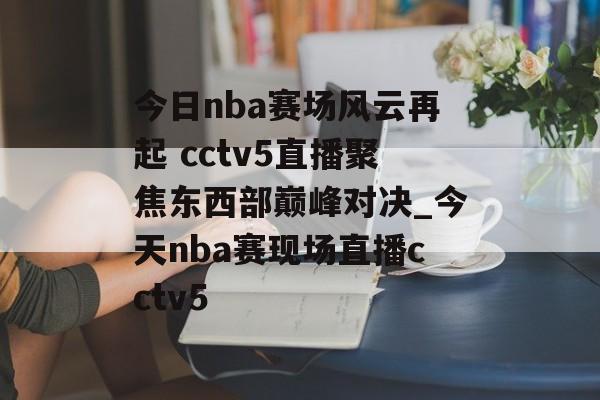 今日nba赛场风云再起 cctv5直播聚焦东西部巅峰对决_今天nba赛现场直播cctv5