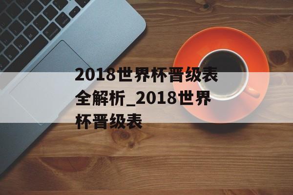2018世界杯晋级表全解析_2018世界杯晋级表