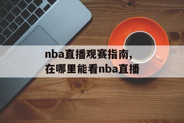 nba直播观赛指南,在哪里能看nba直播