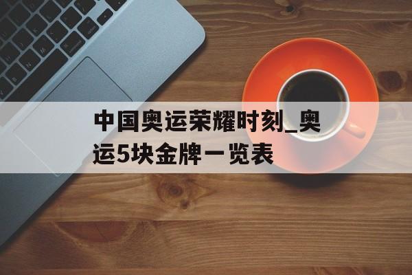中国奥运荣耀时刻_奥运5块金牌一览表