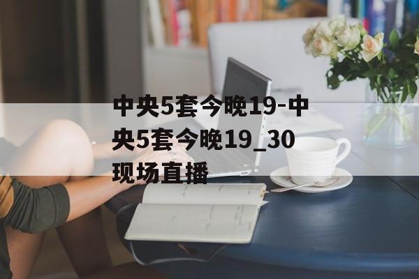 中央5套今晚19-中央5套今晚19_30现场直播