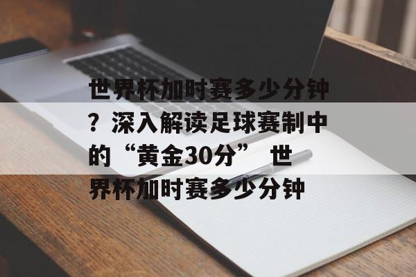 世界杯加时赛多少分钟？深入解读足球赛制中的“黄金30分” 世界杯加时赛多少分钟