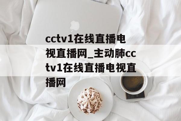 cctv1在线直播电视直播网_主动肺cctv1在线直播电视直播网