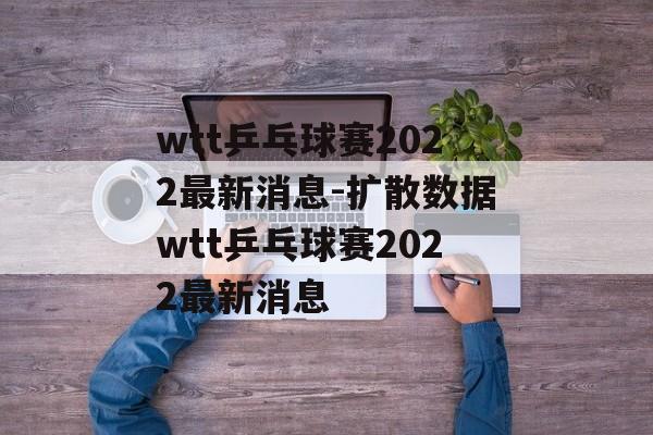 wtt乒乓球赛2022最新消息-扩散数据wtt乒乓球赛2022最新消息