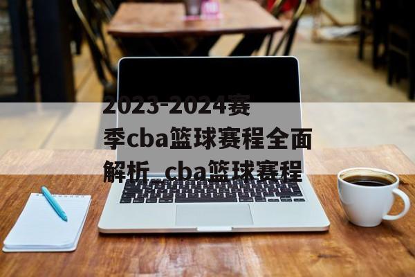 2023-2024赛季cba篮球赛程全面解析_cba篮球赛程