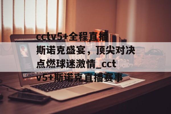 cctv5+全程直播斯诺克盛宴，顶尖对决点燃球迷激情_cctv5+斯诺克直播赛事