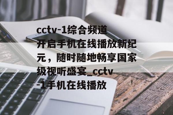 cctv-1综合频道开启手机在线播放新纪元，随时随地畅享国家级视听盛宴_cctv-1手机在线播放