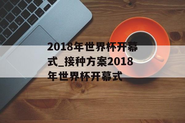 2018年世界杯开幕式_接种方案2018年世界杯开幕式