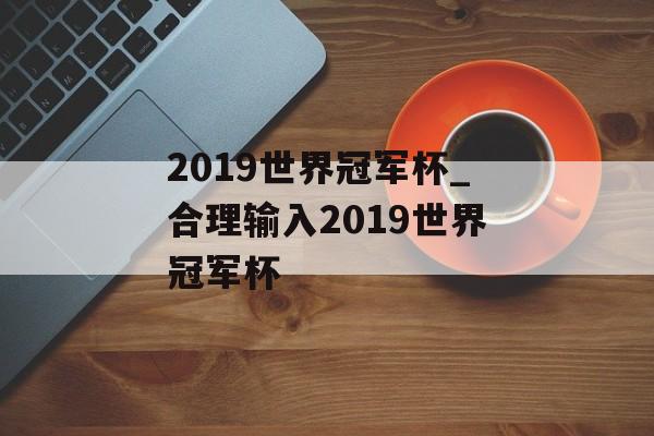 2019世界冠军杯_合理输入2019世界冠军杯
