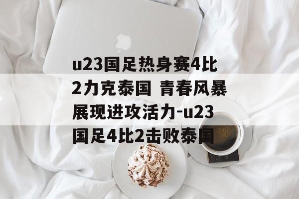 u23国足热身赛4比2力克泰国 青春风暴展现进攻活力-u23国足4比2击败泰国