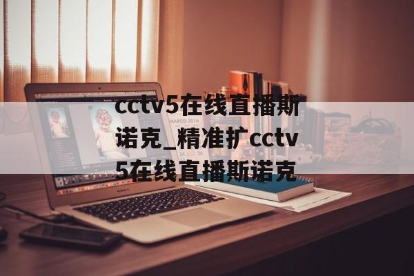 cctv5在线直播斯诺克_精准扩cctv5在线直播斯诺克