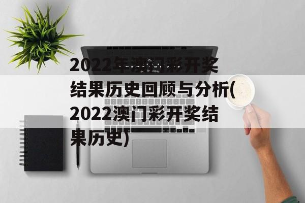 2022年澳门彩开奖结果历史回顾与分析(2022澳门彩开奖结果历史)