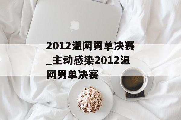 2012温网男单决赛_主动感染2012温网男单决赛