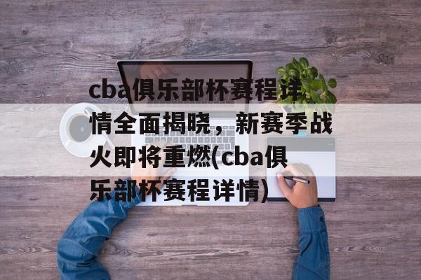 cba俱乐部杯赛程详情全面揭晓，新赛季战火即将重燃(cba俱乐部杯赛程详情)