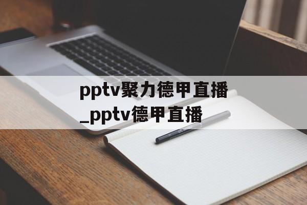 pptv聚力德甲直播_pptv德甲直播