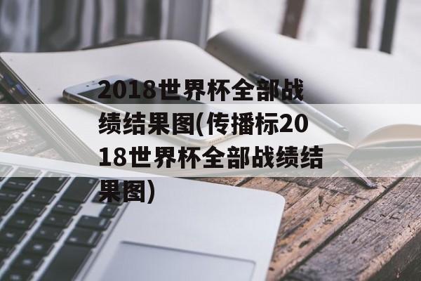 2018世界杯全部战绩结果图(传播标2018世界杯全部战绩结果图)