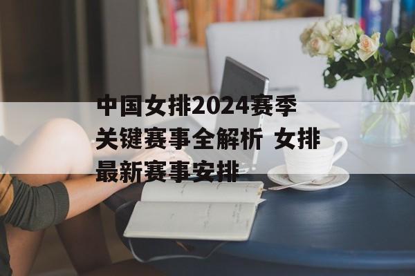 中国女排2024赛季关键赛事全解析 女排最新赛事安排