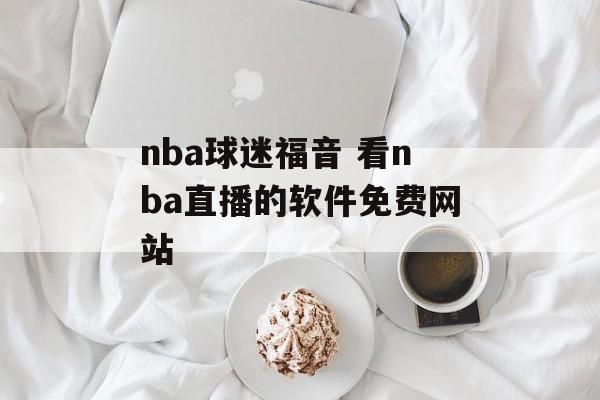 nba球迷福音 看nba直播的软件免费网站