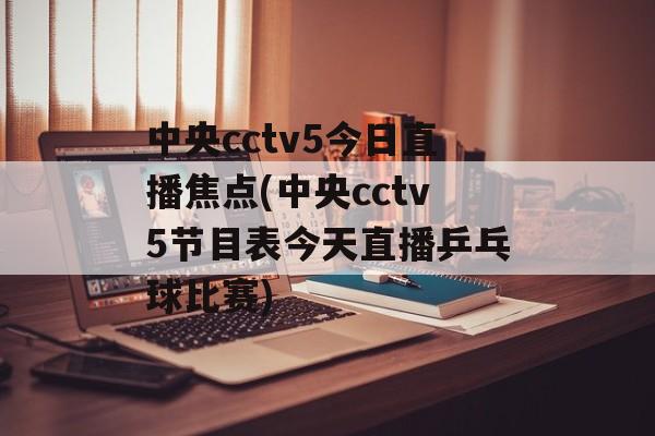 中央cctv5今日直播焦点(中央cctv5节目表今天直播乒乓球比赛)