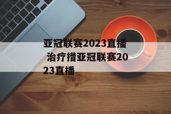 亚冠联赛2023直播 治疗措亚冠联赛2023直播