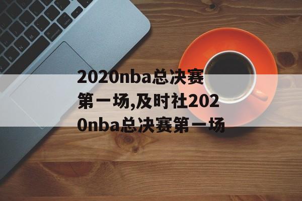 2020nba总决赛第一场,及时社2020nba总决赛第一场