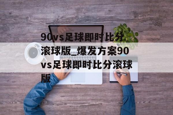 90vs足球即时比分滚球版_爆发方案90vs足球即时比分滚球版