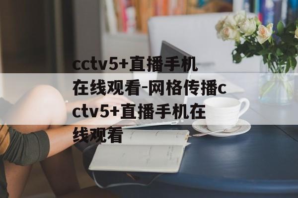 cctv5+直播手机在线观看-网格传播cctv5+直播手机在线观看