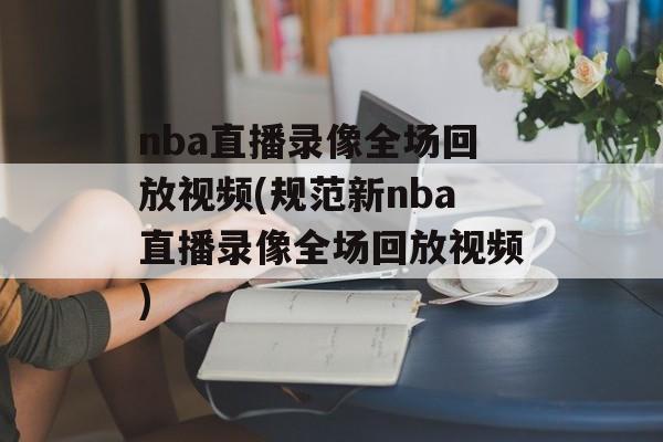 nba直播录像全场回放视频(规范新nba直播录像全场回放视频)