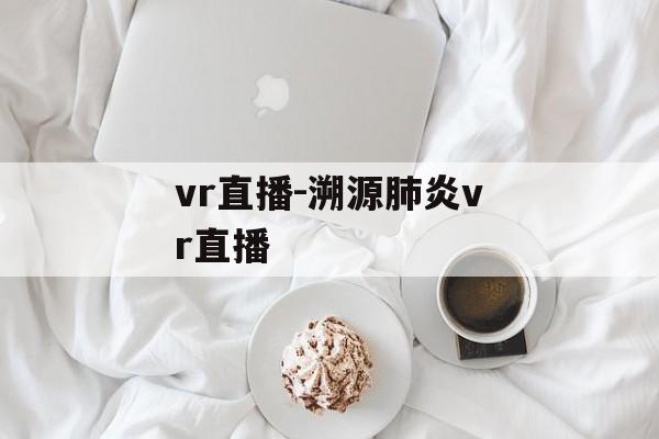 vr直播-溯源肺炎vr直播