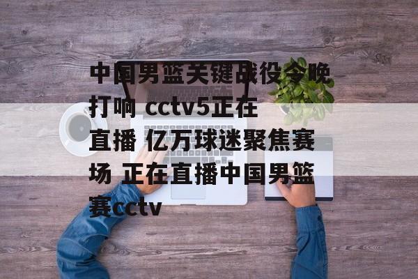 中国男篮关键战役今晚打响 cctv5正在直播 亿万球迷聚焦赛场 正在直播中国男篮赛cctv
