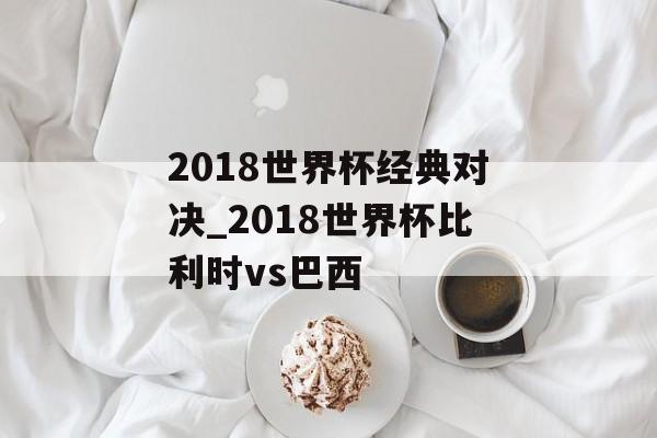 2018世界杯经典对决_2018世界杯比利时vs巴西