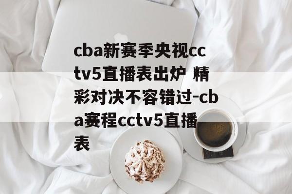 cba新赛季央视cctv5直播表出炉 精彩对决不容错过-cba赛程cctv5直播表