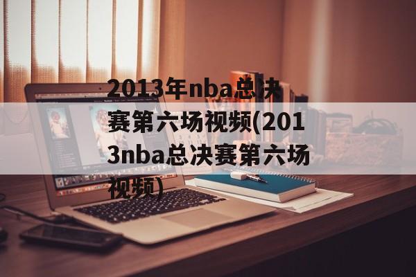 2013年nba总决赛第六场视频(2013nba总决赛第六场视频)