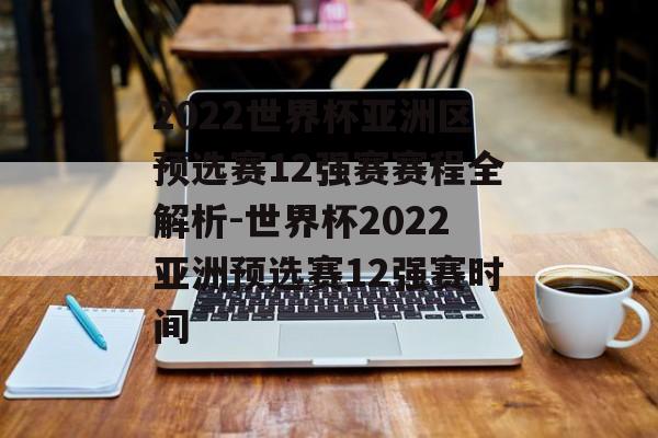 2022世界杯亚洲区预选赛12强赛赛程全解析-世界杯2022亚洲预选赛12强赛时间