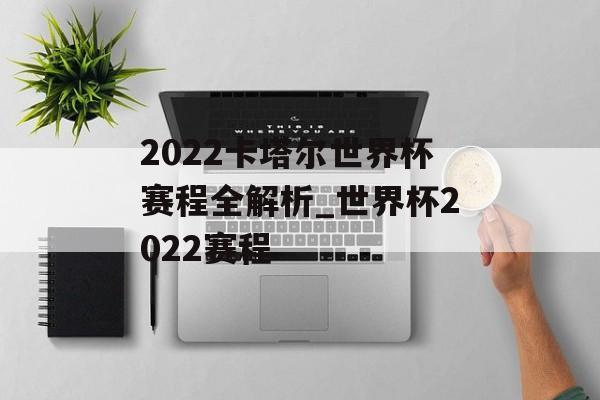 2022卡塔尔世界杯赛程全解析_世界杯2022赛程