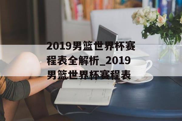 2019男篮世界杯赛程表全解析_2019男篮世界杯赛程表